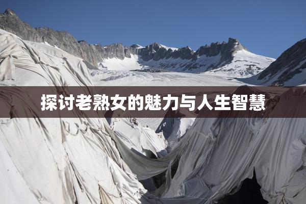 探讨老熟女的魅力与人生智慧