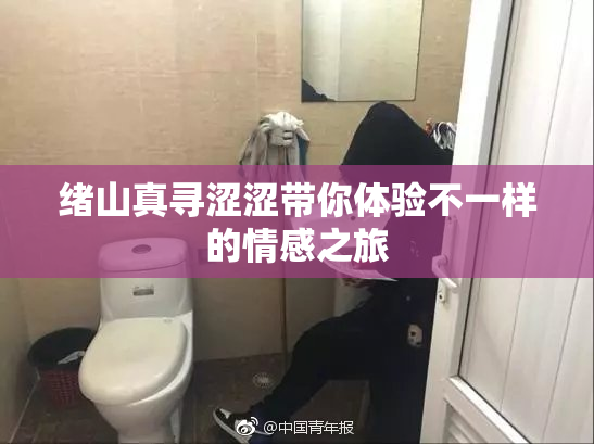 绪山真寻涩涩带你体验不一样的情感之旅