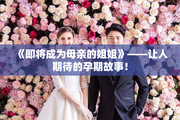 《即将成为母亲的姐姐》——让人期待的孕期故事！
