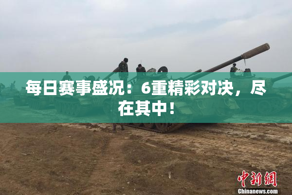 每日赛事盛况：6重精彩对决，尽在其中！