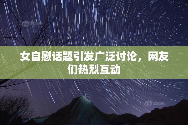 女自慰话题引发广泛讨论，网友们热烈互动