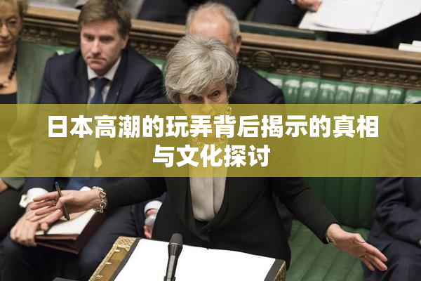 日本高潮的玩弄背后揭示的真相与文化探讨