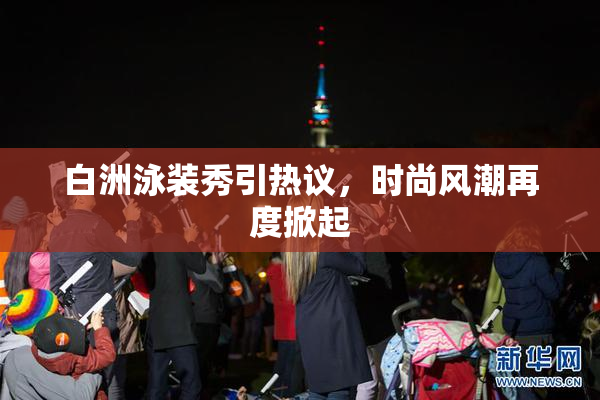 白洲泳装秀引热议，时尚风潮再度掀起