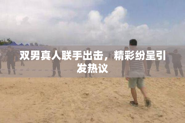 双男真人联手出击，精彩纷呈引发热议
