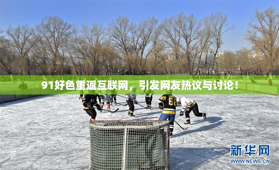 91好色重返互联网，引发网友热议与讨论！
