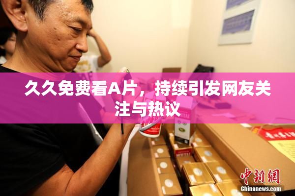 久久免费看A片，持续引发网友关注与热议