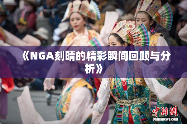 《NGA刻晴的精彩瞬间回顾与分析》