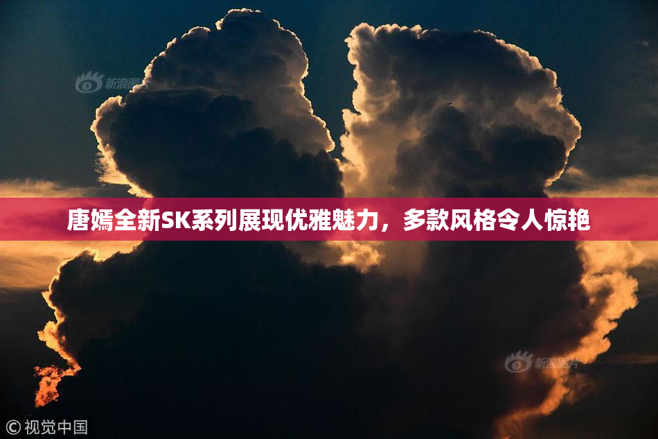 唐嫣全新SK系列展现优雅魅力，多款风格令人惊艳