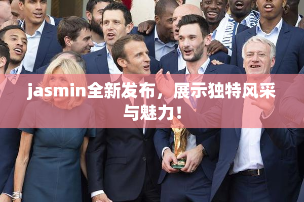 jasmin全新发布，展示独特风采与魅力！
