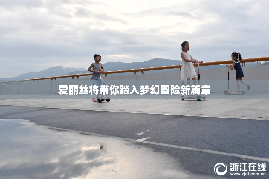 爱丽丝将带你踏入梦幻冒险新篇章