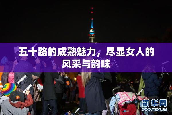 五十路的成熟魅力，尽显女人的风采与韵味