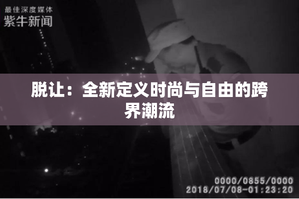 脱让：全新定义时尚与自由的跨界潮流