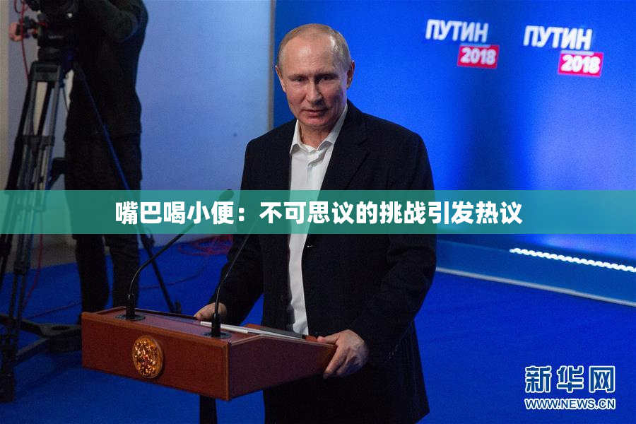 嘴巴喝小便：不可思议的挑战引发热议