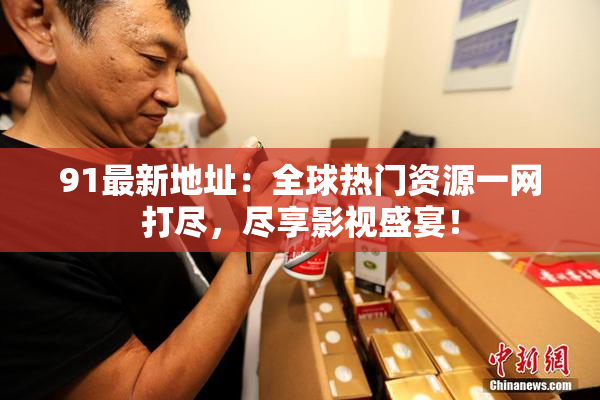 91最新地址：全球热门资源一网打尽，尽享影视盛宴！