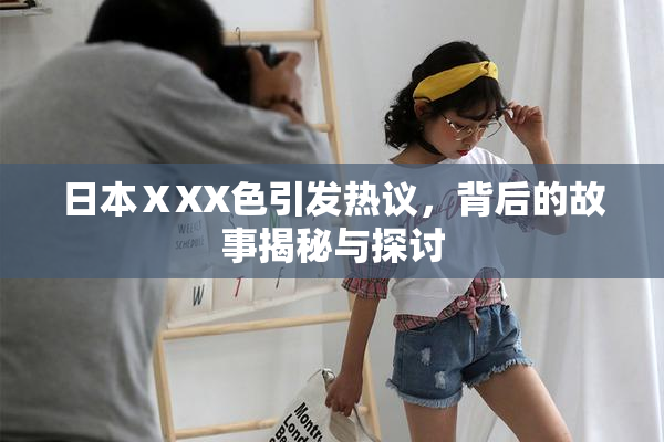 日本ⅩXX色引发热议，背后的故事揭秘与探讨