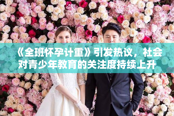 《全班怀孕计重》引发热议，社会对青少年教育的关注度持续上升