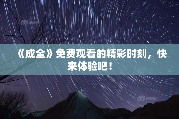 《成全》免费观看的精彩时刻，快来体验吧！