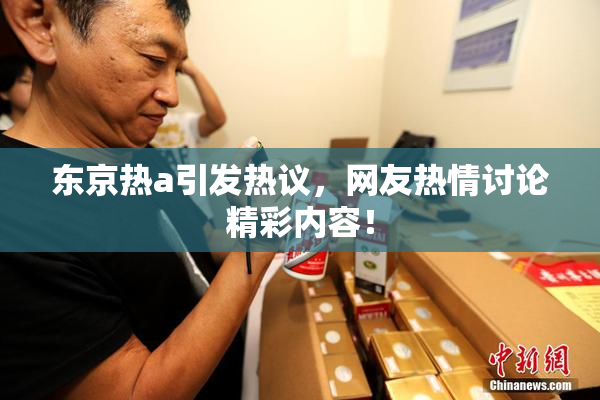 东京热a引发热议，网友热情讨论精彩内容！