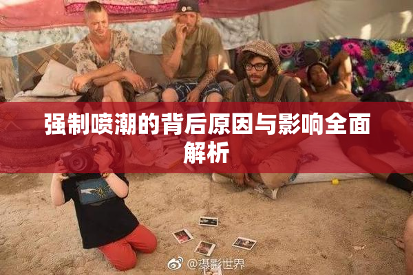 强制喷潮的背后原因与影响全面解析