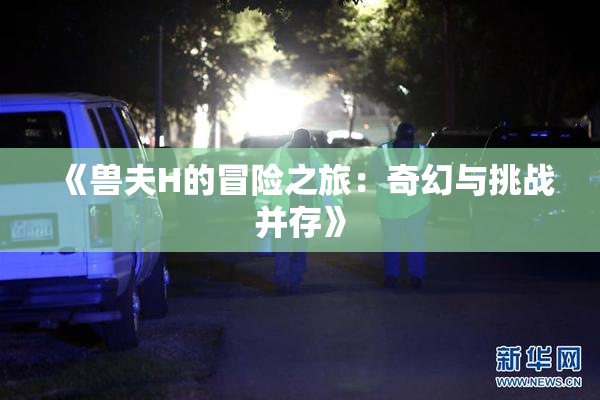《兽夫H的冒险之旅：奇幻与挑战并存》