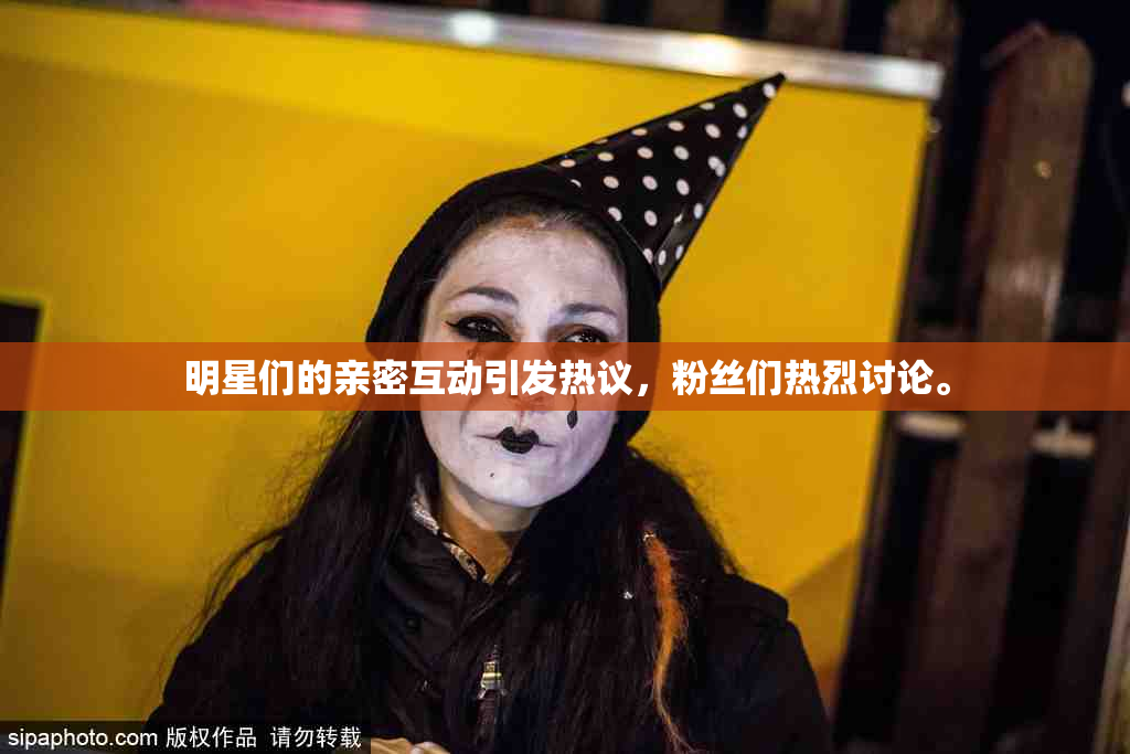 明星们的亲密互动引发热议，粉丝们热烈讨论。