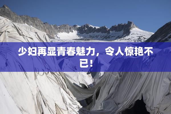 少妇再显青春魅力，令人惊艳不已！