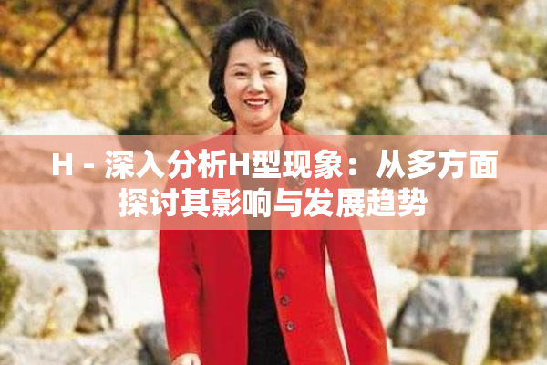 H - 深入分析H型现象：从多方面探讨其影响与发展趋势