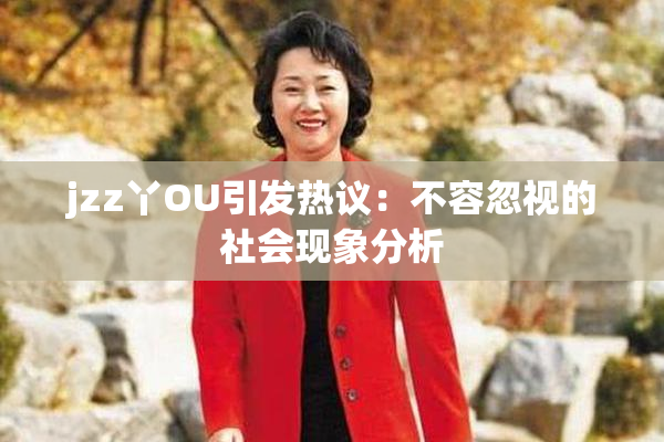 jzz丫OU引发热议：不容忽视的社会现象分析