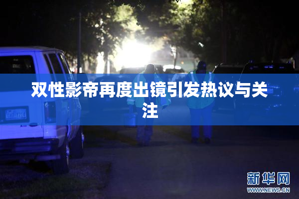 双性影帝再度出镜引发热议与关注