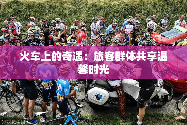 火车上的奇遇：旅客群体共享温馨时光