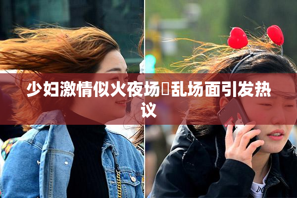 少妇激情似火夜场婬乱场面引发热议