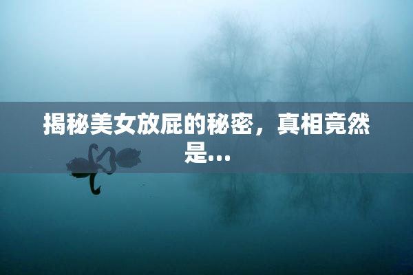 揭秘美女放屁的秘密，真相竟然是…