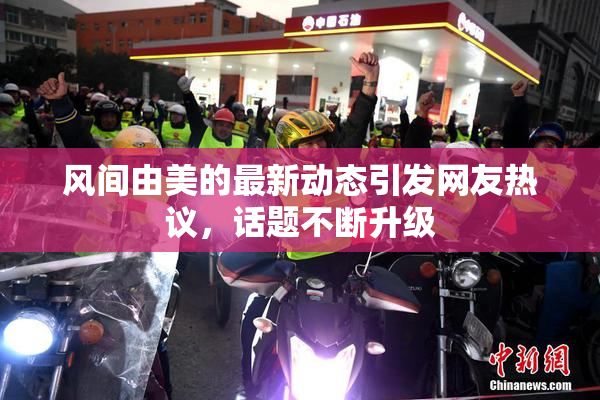 风间由美的最新动态引发网友热议，话题不断升级