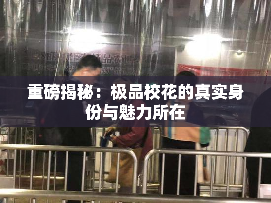 重磅揭秘：极品校花的真实身份与魅力所在