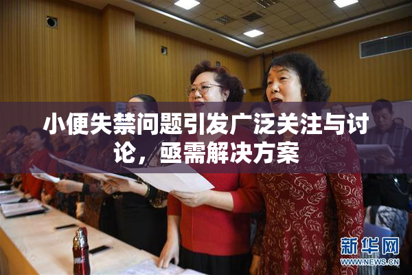 小便失禁问题引发广泛关注与讨论，亟需解决方案