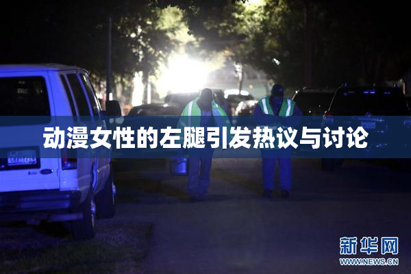 动漫女性的左腿引发热议与讨论
