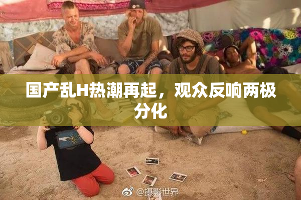 国产乱H热潮再起，观众反响两极分化