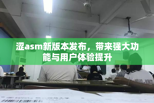 涩asm新版本发布，带来强大功能与用户体验提升