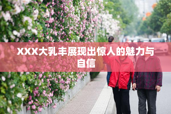 XXX大乳丰展现出惊人的魅力与自信