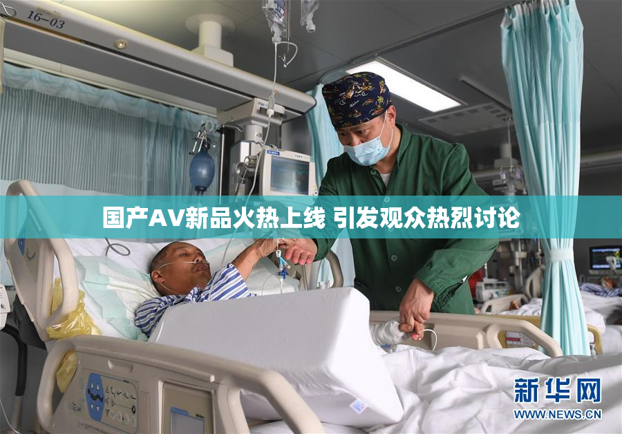 国产AV新品火热上线 引发观众热烈讨论