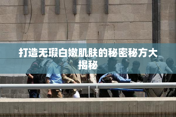打造无瑕白嫩肌肤的秘密秘方大揭秘