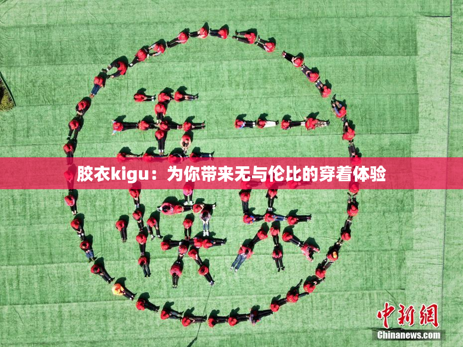 胶衣kigu：为你带来无与伦比的穿着体验