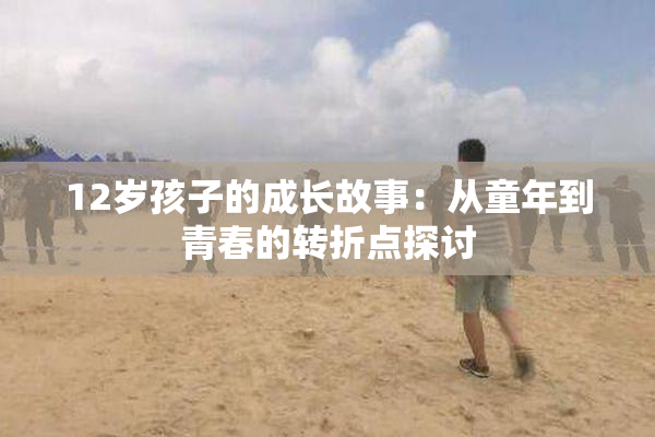 12岁孩子的成长故事：从童年到青春的转折点探讨