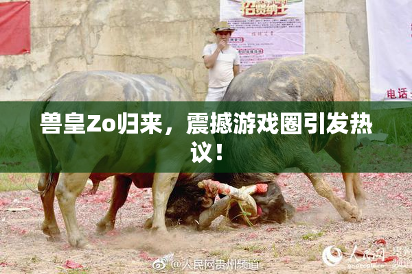 兽皇Zo归来，震撼游戏圈引发热议！
