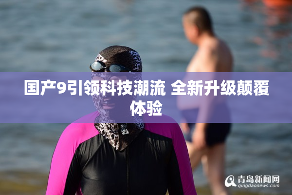 国产9引领科技潮流 全新升级颠覆体验