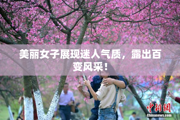 美丽女子展现迷人气质，露出百变风采！