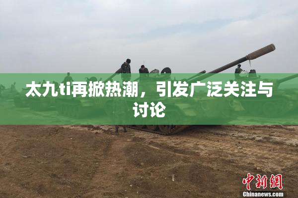 太九ti再掀热潮，引发广泛关注与讨论