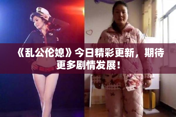 《乱公伦媳》今日精彩更新，期待更多剧情发展！