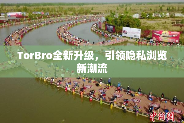 TorBro全新升级，引领隐私浏览新潮流
