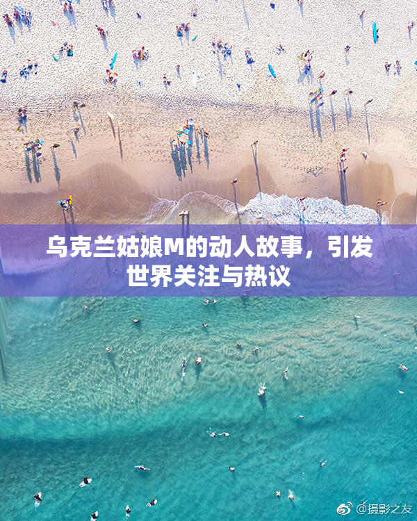 乌克兰姑娘M的动人故事，引发世界关注与热议